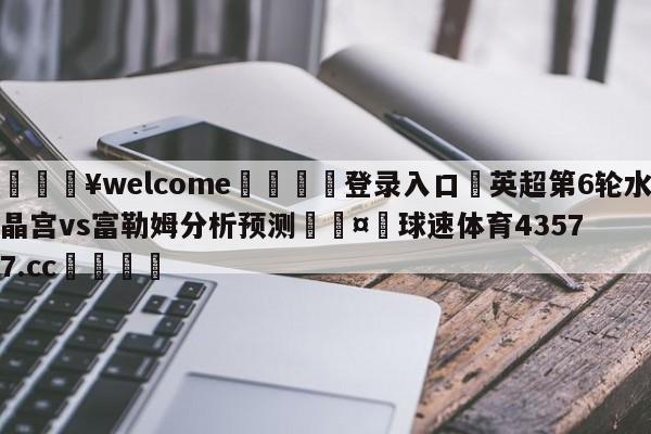 💥welcome🍖登录入口⛎英超第6轮水晶宫vs富勒姆分析预测🤮球速体育43577.cc🍦