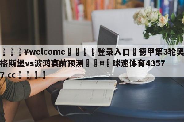 💥welcome🍖登录入口⛎德甲第3轮奥格斯堡vs波鸿赛前预测🤮球速体育43577.cc🍦