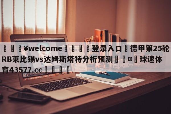 💥welcome🍖登录入口⛎德甲第25轮RB莱比锡vs达姆斯塔特分析预测🤮球速体育43577.cc🍦