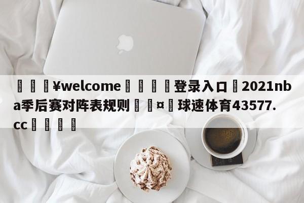 💥welcome🍖登录入口⛎2021nba季后赛对阵表规则🤮球速体育43577.cc🍦