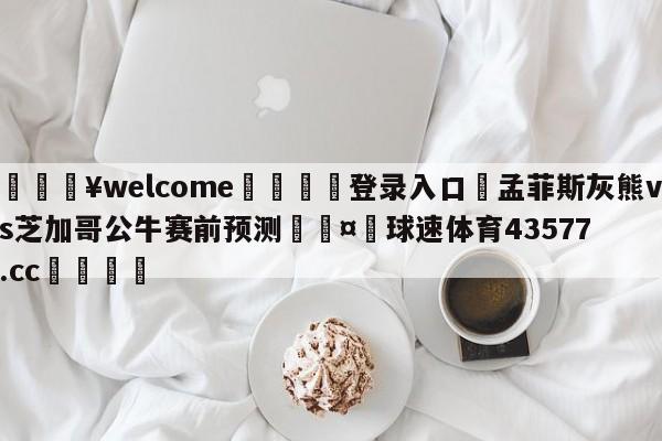 💥welcome🍖登录入口⛎孟菲斯灰熊vs芝加哥公牛赛前预测🤮球速体育43577.cc🍦