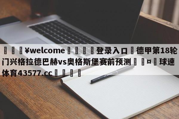 💥welcome🍖登录入口⛎德甲第18轮门兴格拉德巴赫vs奥格斯堡赛前预测🤮球速体育43577.cc🍦