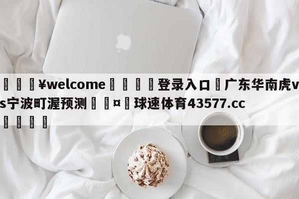 💥welcome🍖登录入口⛎广东华南虎vs宁波町渥预测🤮球速体育43577.cc🍦