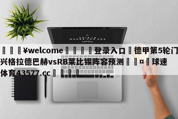 💥welcome🍖登录入口⛎德甲第5轮门兴格拉德巴赫vsRB莱比锡阵容预测🤮球速体育43577.cc🍦