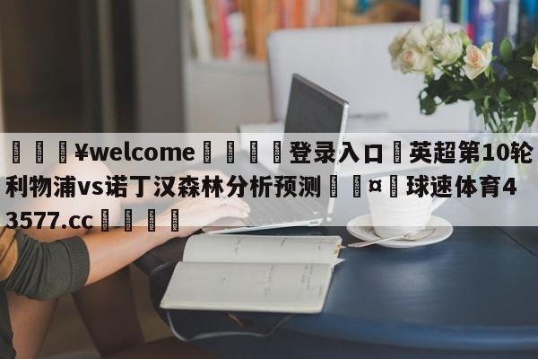 💥welcome🍖登录入口⛎英超第10轮利物浦vs诺丁汉森林分析预测🤮球速体育43577.cc🍦