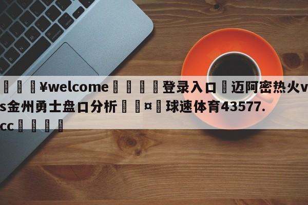 💥welcome🍖登录入口⛎迈阿密热火vs金州勇士盘口分析🤮球速体育43577.cc🍦