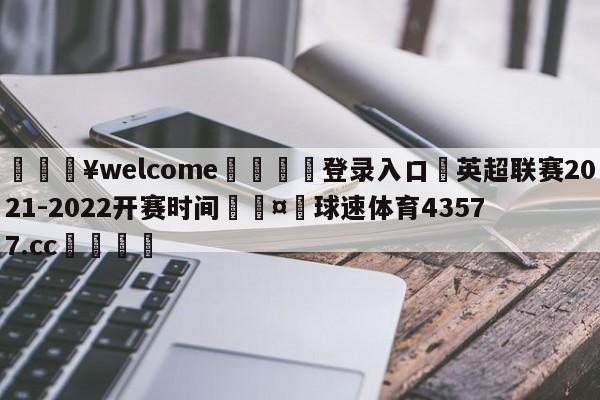 💥welcome🍖登录入口⛎英超联赛2021-2022开赛时间🤮球速体育43577.cc🍦