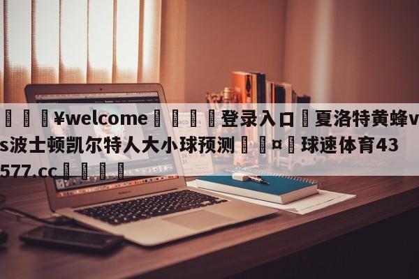 💥welcome🍖登录入口⛎夏洛特黄蜂vs波士顿凯尔特人大小球预测🤮球速体育43577.cc🍦