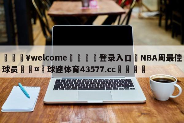 💥welcome🍖登录入口⛎NBA周最佳球员🤮球速体育43577.cc🍦