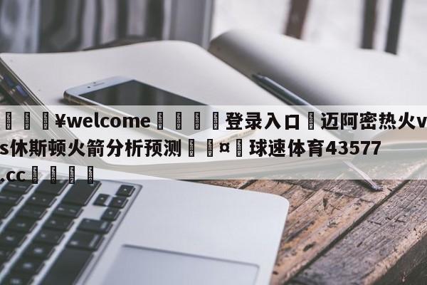 💥welcome🍖登录入口⛎迈阿密热火vs休斯顿火箭分析预测🤮球速体育43577.cc🍦