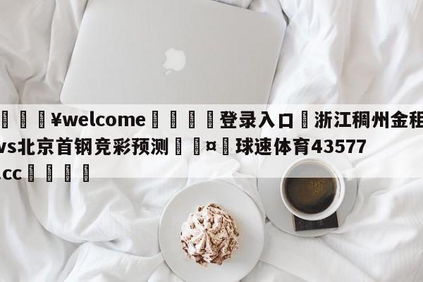 💥welcome🍖登录入口⛎浙江稠州金租vs北京首钢竞彩预测🤮球速体育43577.cc🍦