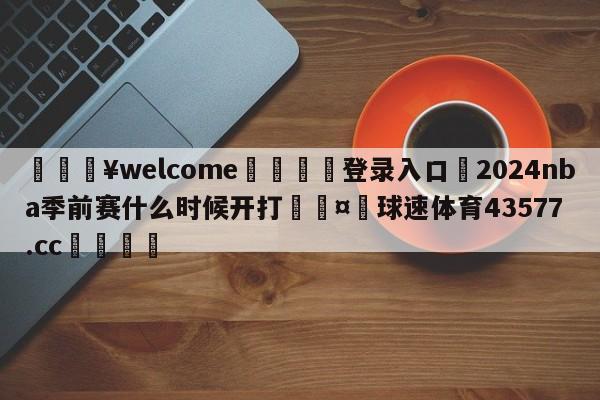 💥welcome🍖登录入口⛎2024nba季前赛什么时候开打🤮球速体育43577.cc🍦