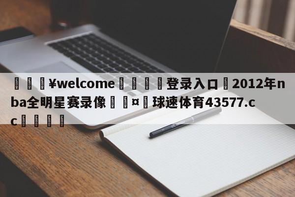 💥welcome🍖登录入口⛎2012年nba全明星赛录像🤮球速体育43577.cc🍦