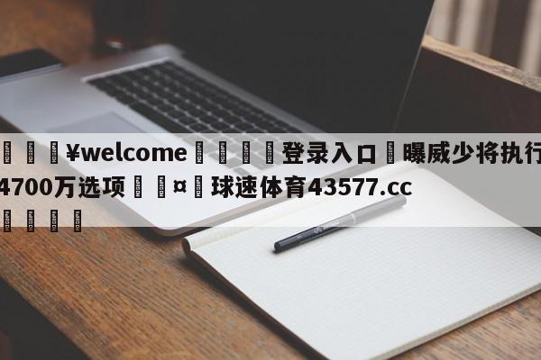 💥welcome🍖登录入口⛎曝威少将执行4700万选项🤮球速体育43577.cc🍦