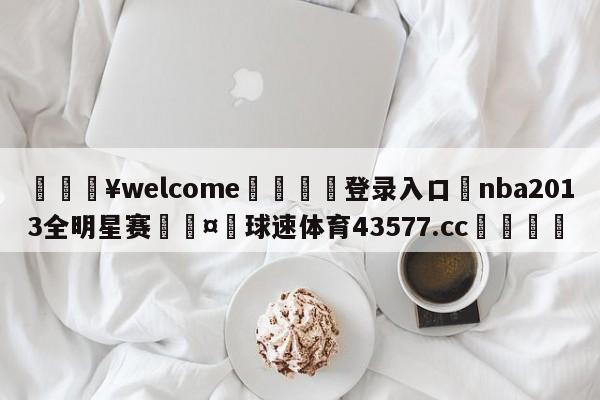 💥welcome🍖登录入口⛎nba2013全明星赛🤮球速体育43577.cc🍦