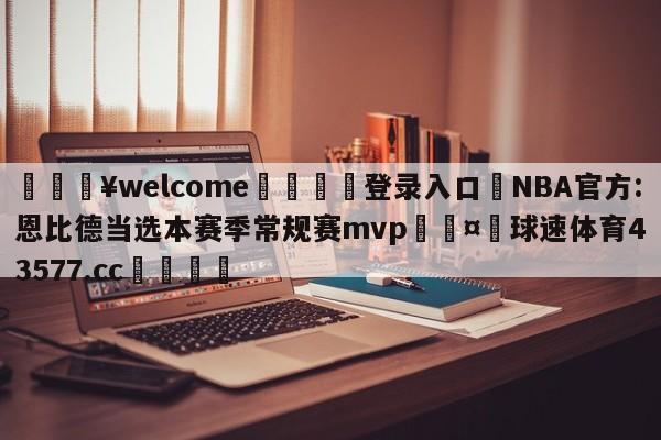 💥welcome🍖登录入口⛎NBA官方:恩比德当选本赛季常规赛mvp🤮球速体育43577.cc🍦