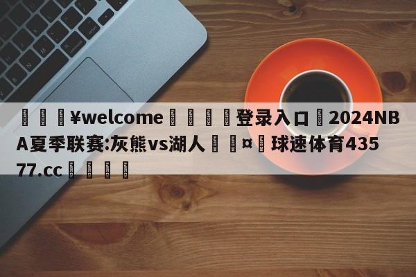 💥welcome🍖登录入口⛎2024NBA夏季联赛:灰熊vs湖人🤮球速体育43577.cc🍦