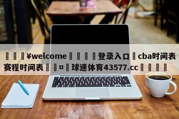 💥welcome🍖登录入口⛎cba时间表赛程时间表🤮球速体育43577.cc🍦