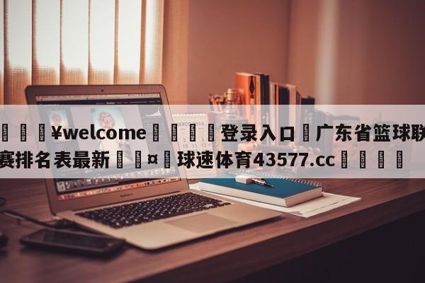 💥welcome🍖登录入口⛎广东省篮球联赛排名表最新🤮球速体育43577.cc🍦