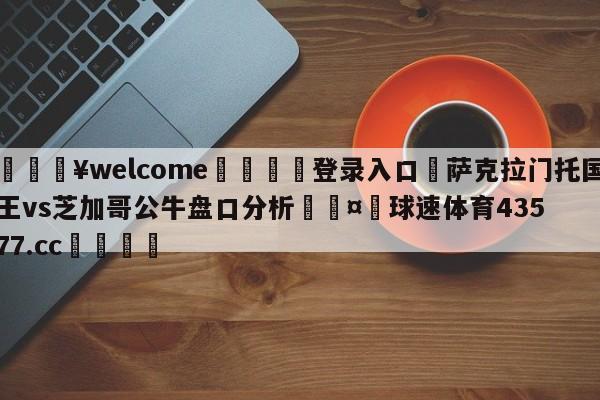 💥welcome🍖登录入口⛎萨克拉门托国王vs芝加哥公牛盘口分析🤮球速体育43577.cc🍦