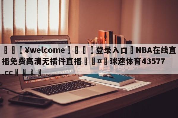 💥welcome🍖登录入口⛎NBA在线直播免费高清无插件直播🤮球速体育43577.cc🍦