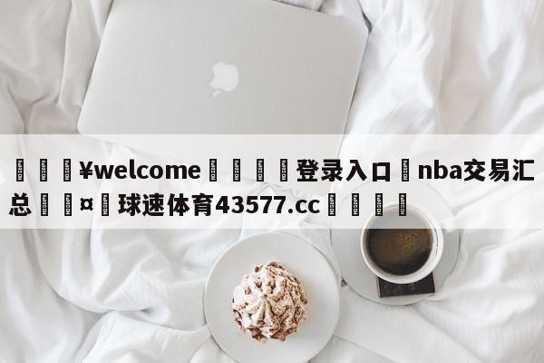 💥welcome🍖登录入口⛎nba交易汇总🤮球速体育43577.cc🍦