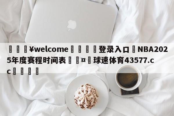 💥welcome🍖登录入口⛎NBA2025年度赛程时间表🤮球速体育43577.cc🍦