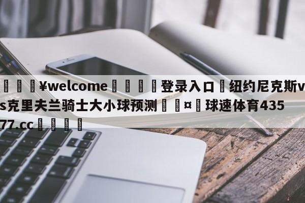 💥welcome🍖登录入口⛎纽约尼克斯vs克里夫兰骑士大小球预测🤮球速体育43577.cc🍦