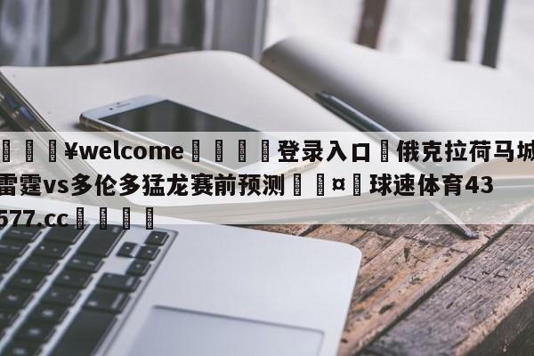 💥welcome🍖登录入口⛎俄克拉荷马城雷霆vs多伦多猛龙赛前预测🤮球速体育43577.cc🍦