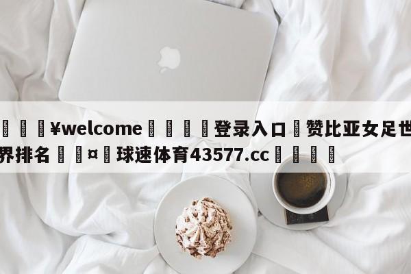 💥welcome🍖登录入口⛎赞比亚女足世界排名🤮球速体育43577.cc🍦