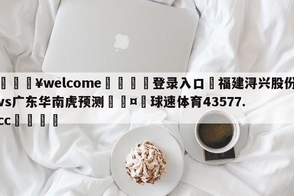 💥welcome🍖登录入口⛎福建浔兴股份vs广东华南虎预测🤮球速体育43577.cc🍦