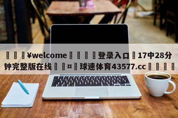 💥welcome🍖登录入口⛎17中28分钟完整版在线🤮球速体育43577.cc🍦