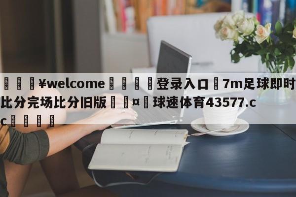 💥welcome🍖登录入口⛎7m足球即时比分完场比分旧版🤮球速体育43577.cc🍦