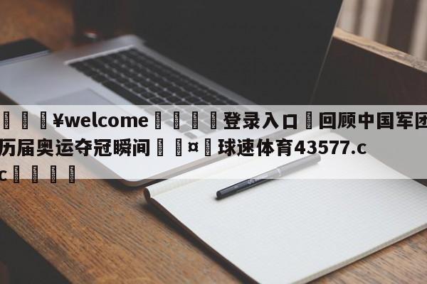 💥welcome🍖登录入口⛎回顾中国军团历届奥运夺冠瞬间🤮球速体育43577.cc🍦