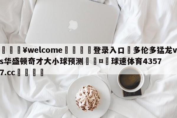 💥welcome🍖登录入口⛎多伦多猛龙vs华盛顿奇才大小球预测🤮球速体育43577.cc🍦