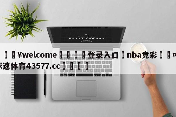 💥welcome🍖登录入口⛎nba竞彩🤮球速体育43577.cc🍦