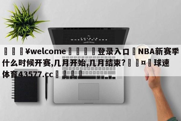 💥welcome🍖登录入口⛎NBA新赛季什么时候开赛,几月开始,几月结束?🤮球速体育43577.cc🍦