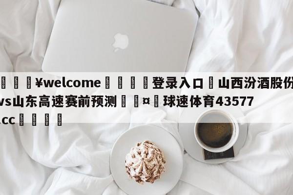 💥welcome🍖登录入口⛎山西汾酒股份vs山东高速赛前预测🤮球速体育43577.cc🍦