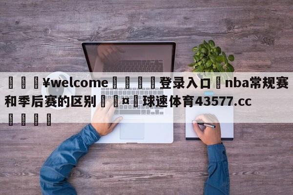 💥welcome🍖登录入口⛎nba常规赛和季后赛的区别🤮球速体育43577.cc🍦