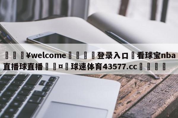 💥welcome🍖登录入口⛎看球宝nba直播球直播🤮球速体育43577.cc🍦