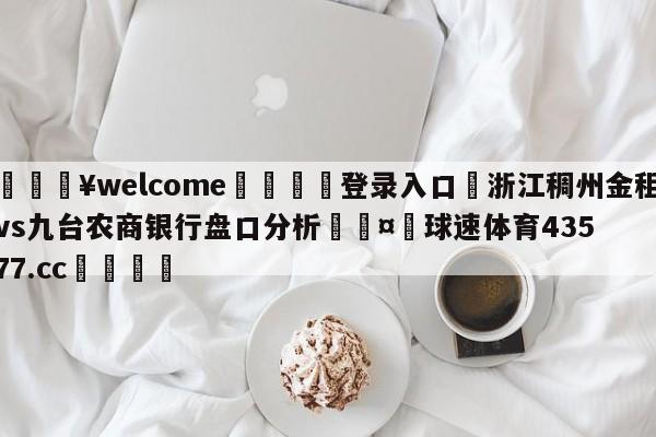 💥welcome🍖登录入口⛎浙江稠州金租vs九台农商银行盘口分析🤮球速体育43577.cc🍦