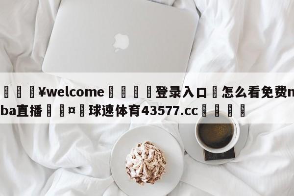 💥welcome🍖登录入口⛎怎么看免费nba直播🤮球速体育43577.cc🍦