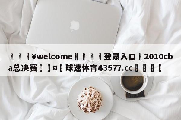 💥welcome🍖登录入口⛎2010cba总决赛🤮球速体育43577.cc🍦