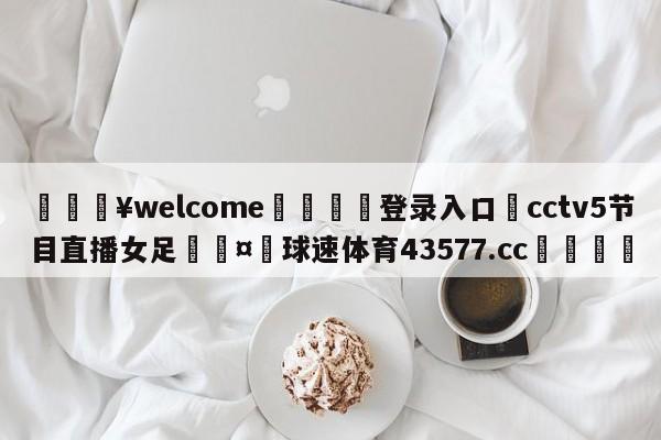 💥welcome🍖登录入口⛎cctv5节目直播女足🤮球速体育43577.cc🍦