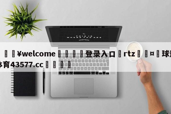 💥welcome🍖登录入口⛎rtz🤮球速体育43577.cc🍦