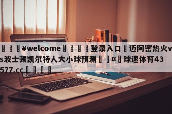 💥welcome🍖登录入口⛎迈阿密热火vs波士顿凯尔特人大小球预测🤮球速体育43577.cc🍦