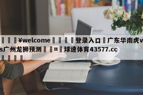 💥welcome🍖登录入口⛎广东华南虎vs广州龙狮预测🤮球速体育43577.cc🍦