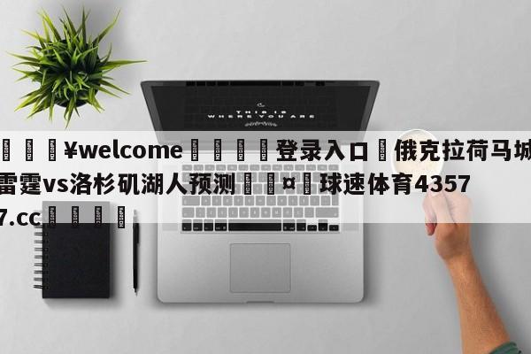 💥welcome🍖登录入口⛎俄克拉荷马城雷霆vs洛杉矶湖人预测🤮球速体育43577.cc🍦