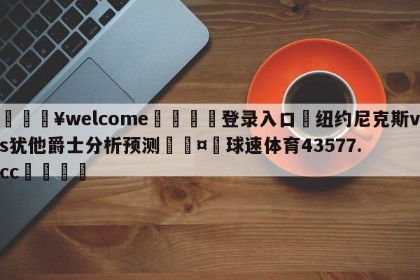 💥welcome🍖登录入口⛎纽约尼克斯vs犹他爵士分析预测🤮球速体育43577.cc🍦