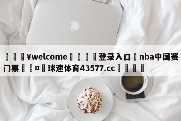 💥welcome🍖登录入口⛎nba中国赛门票🤮球速体育43577.cc🍦